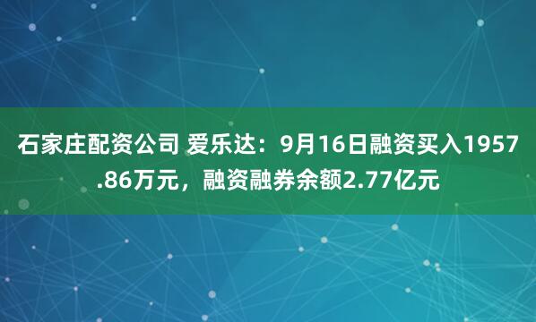 石家庄配资公司 爱乐达：9月16日融资买入1957.86万元，融资融券余额2.77亿元