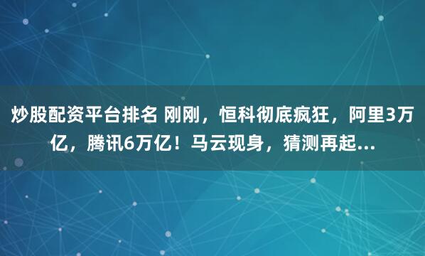 炒股配资平台排名 刚刚，恒科彻底疯狂，阿里3万亿，腾讯6万亿！马云现身，猜测再起...