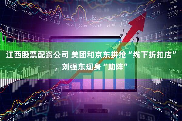 江西股票配资公司 美团和京东拼抢“线下折扣店”，刘强东现身“助阵”