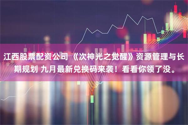 江西股票配资公司 《次神光之觉醒》资源管理与长期规划 九月最新兑换码来袭！看看你领了没。