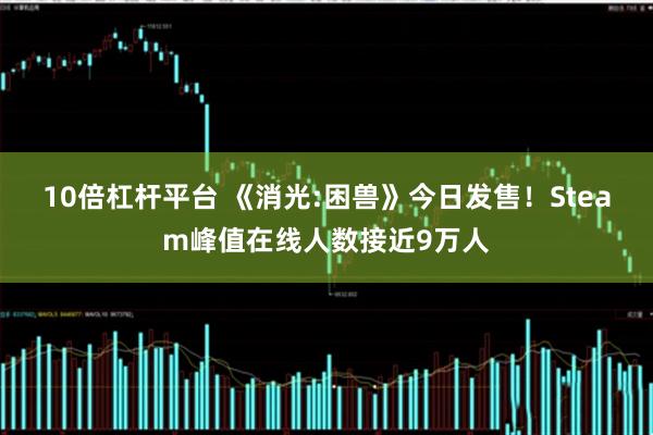 10倍杠杆平台 《消光:困兽》今日发售！Steam峰值在线人数接近9万人