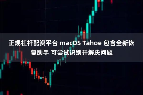 正规杠杆配资平台 macOS Tahoe 包含全新恢复助手 可尝试识别并解决问题