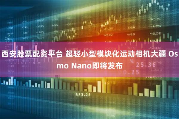 西安股票配资平台 超轻小型模块化运动相机大疆 Osmo Nano即将发布