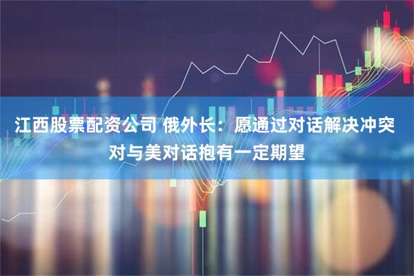 江西股票配资公司 俄外长：愿通过对话解决冲突 对与美对话抱有一定期望
