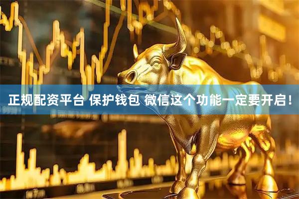 正规配资平台 保护钱包 微信这个功能一定要开启！