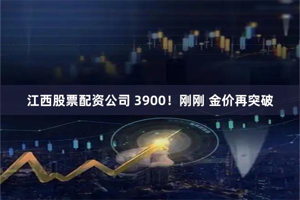 江西股票配资公司 3900！刚刚 金价再突破