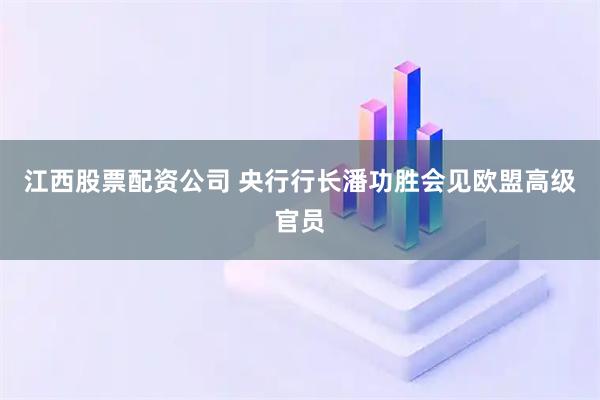 江西股票配资公司 央行行长潘功胜会见欧盟高级官员