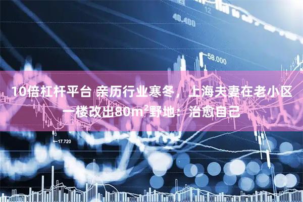 10倍杠杆平台 亲历行业寒冬，上海夫妻在老小区一楼改出80m²野地：治愈自己