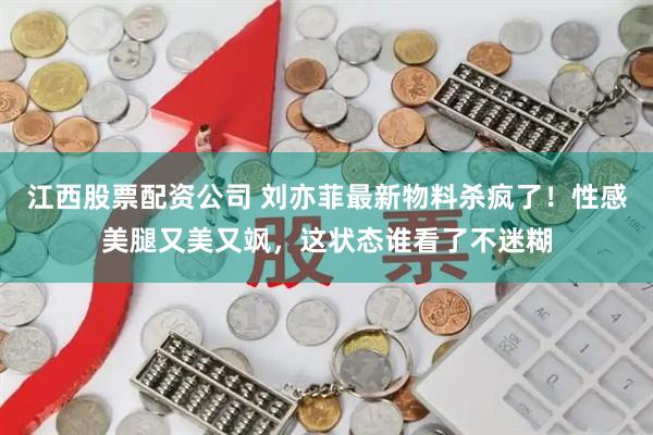 江西股票配资公司 刘亦菲最新物料杀疯了！性感美腿又美又飒，这状态谁看了不迷糊