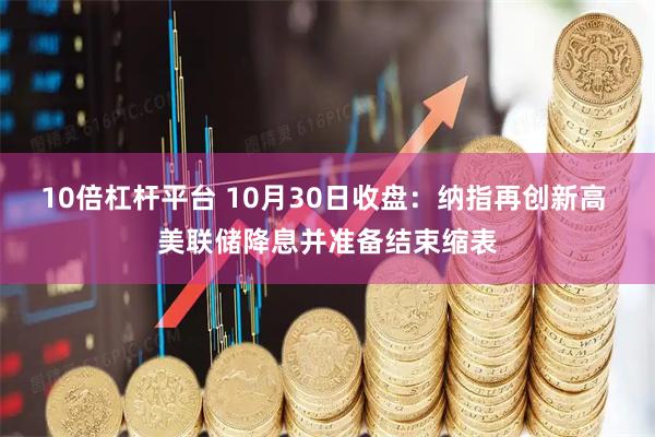 10倍杠杆平台 10月30日收盘：纳指再创新高 美联储降息并准备结束缩表