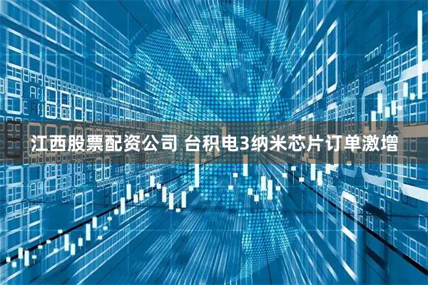 江西股票配资公司 台积电3纳米芯片订单激增