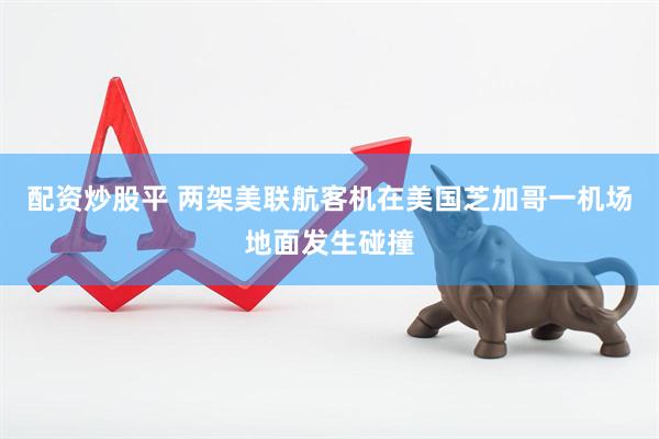 配资炒股平 两架美联航客机在美国芝加哥一机场地面发生碰撞