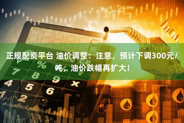 正规配资平台 油价调整：注意，预计下调300元/吨，油价跌幅再扩大！