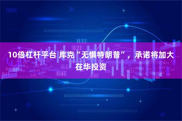 10倍杠杆平台 库克“无惧特朗普”，承诺将加大在华投资
