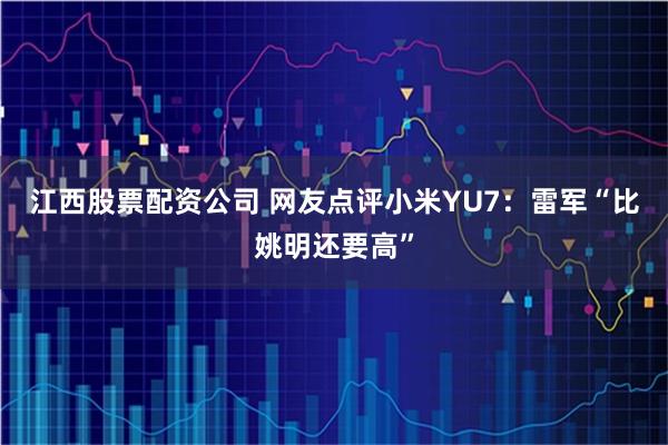 江西股票配资公司 网友点评小米YU7：雷军“比姚明还要高”