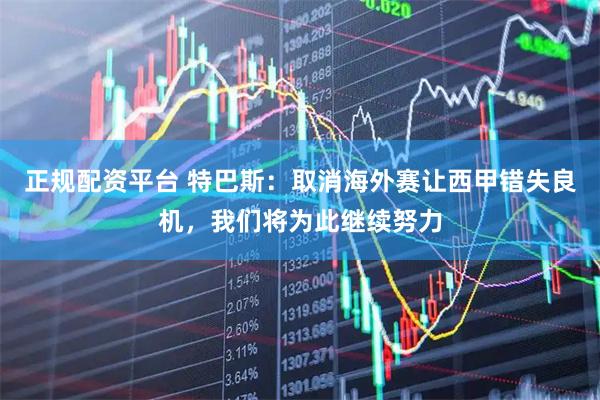 正规配资平台 特巴斯：取消海外赛让西甲错失良机，我们将为此继续努力