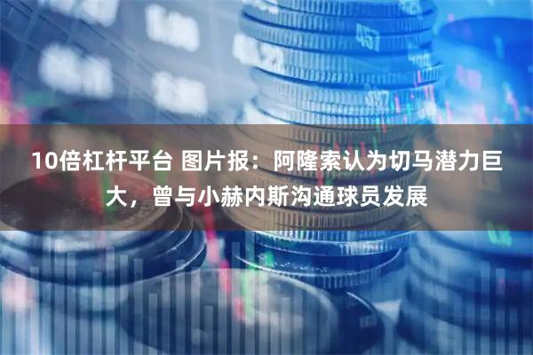 10倍杠杆平台 图片报：阿隆索认为切马潜力巨大，曾与小赫内斯沟通球员发展