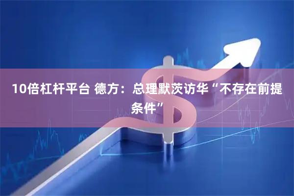 10倍杠杆平台 德方：总理默茨访华“不存在前提条件”