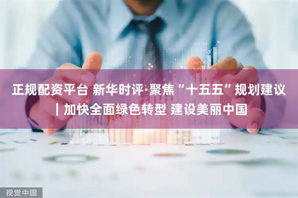 正规配资平台 新华时评·聚焦“十五五”规划建议｜加快全面绿色转型 建设美丽中国