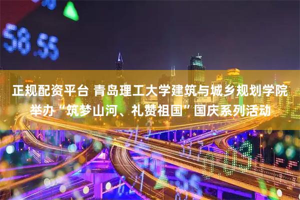 正规配资平台 青岛理工大学建筑与城乡规划学院举办“筑梦山河、礼赞祖国”国庆系列活动