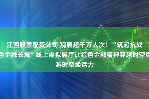 江西股票配资公司 观展超千万人次！“筑起抗战的红色金融长城”线上虚拟展厅让红色金融精神穿越时空焕活力