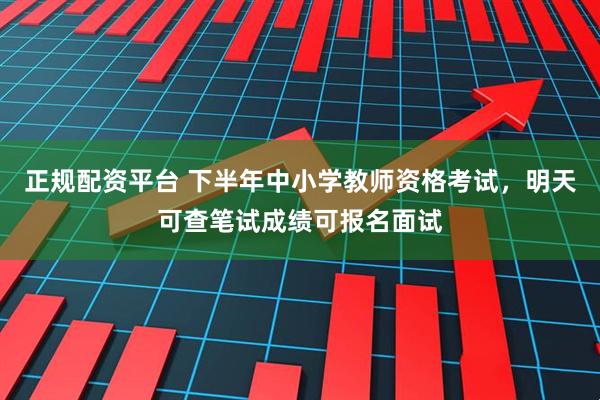 正规配资平台 下半年中小学教师资格考试，明天可查笔试成绩可报名面试