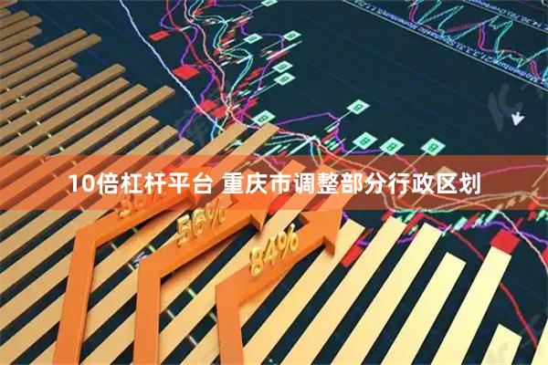 10倍杠杆平台 重庆市调整部分行政区划