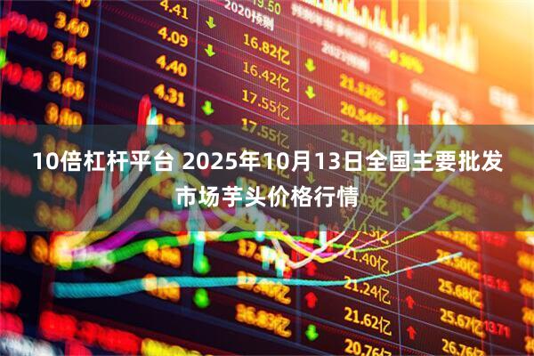 10倍杠杆平台 2025年10月13日全国主要批发市场芋头价格行情