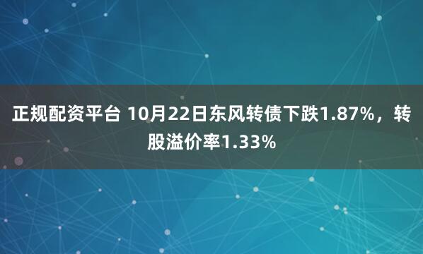 正规配资平台 10月22日东风转债下跌1.87%，转股溢价率1.33%