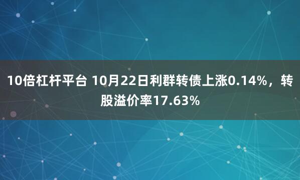 10倍杠杆平台 10月22日利群转债上涨0.14%，转股溢价率17.63%