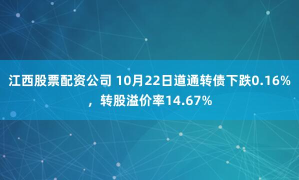江西股票配资公司 10月22日道通转债下跌0.16%，转股溢价率14.67%