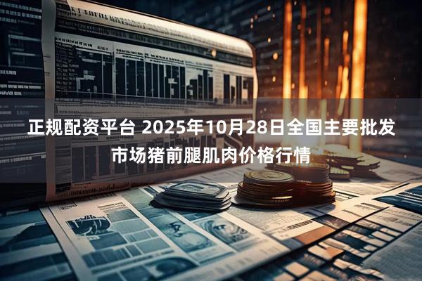 正规配资平台 2025年10月28日全国主要批发市场猪前腿肌肉价格行情