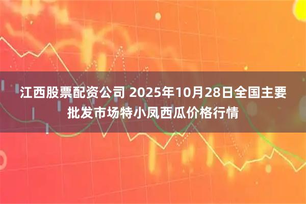 江西股票配资公司 2025年10月28日全国主要批发市场特小凤西瓜价格行情