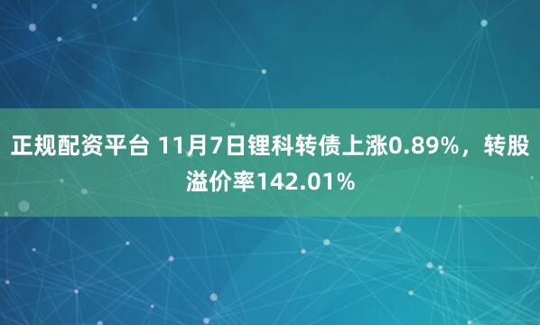 正规配资平台 11月7日锂科转债上涨0.89%，转股溢价率142.01%