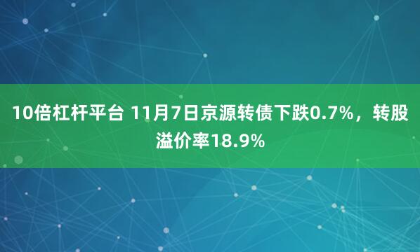 10倍杠杆平台 11月7日京源转债下跌0.7%，转股溢价率18.9%
