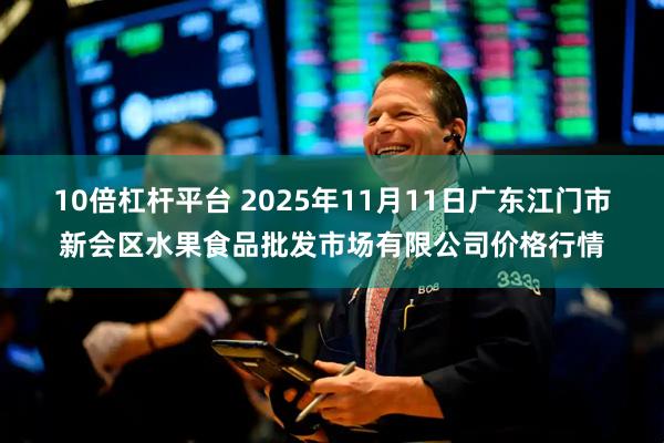 10倍杠杆平台 2025年11月11日广东江门市新会区水果食品批发市场有限公司价格行情