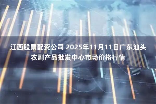 江西股票配资公司 2025年11月11日广东汕头农副产品批发中心市场价格行情