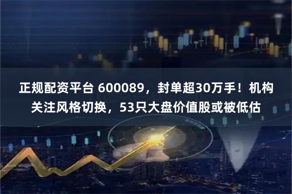 正规配资平台 600089，封单超30万手！机构关注风格切换，53只大盘价值股或被低估