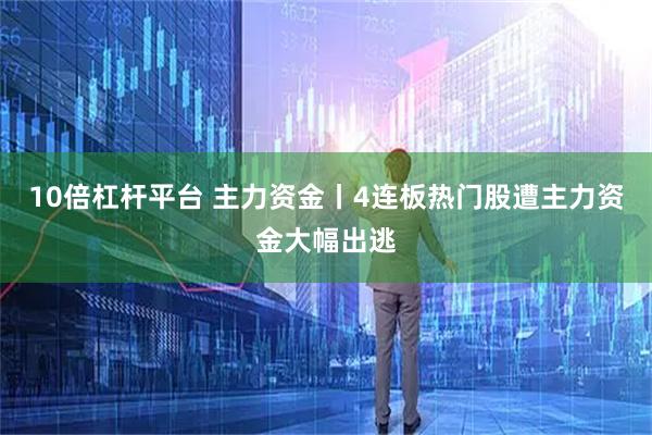 10倍杠杆平台 主力资金丨4连板热门股遭主力资金大幅出逃