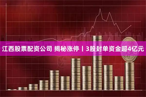 江西股票配资公司 揭秘涨停丨3股封单资金超4亿元