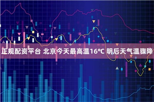 正规配资平台 北京今天最高温16℃ 明后天气温骤降
