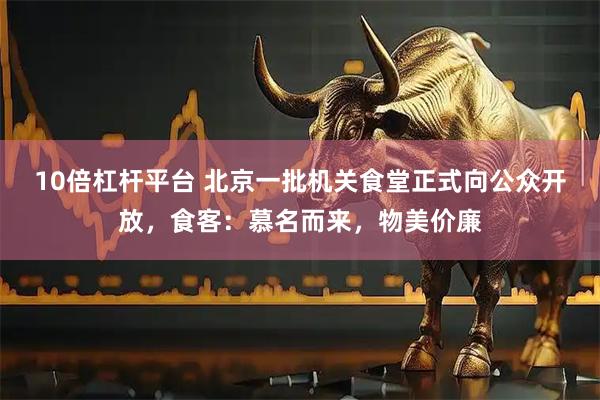 10倍杠杆平台 北京一批机关食堂正式向公众开放，食客：慕名而来，物美价廉
