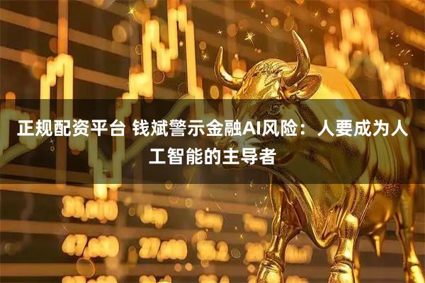 正规配资平台 钱斌警示金融AI风险：人要成为人工智能的主导者
