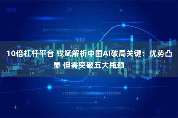 10倍杠杆平台 钱斌解析中国AI破局关键：优势凸显 但需突破五大瓶颈