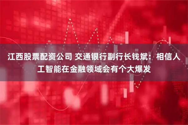 江西股票配资公司 交通银行副行长钱斌：相信人工智能在金融领域会有个大爆发