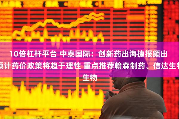 10倍杠杆平台 中泰国际：创新药出海捷报频出 预计药价政策将趋于理性 重点推荐翰森制药、信达生物