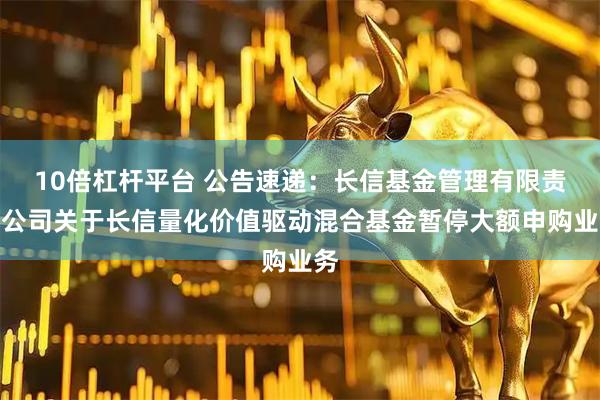 10倍杠杆平台 公告速递：长信基金管理有限责任公司关于长信量化价值驱动混合基金暂停大额申购业务
