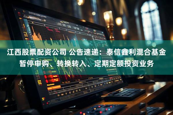 江西股票配资公司 公告速递：泰信鑫利混合基金暂停申购、转换转入、定期定额投资业务