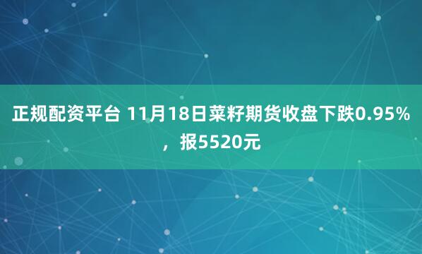 正规配资平台 11月18日菜籽期货收盘下跌0.95%，报5520元