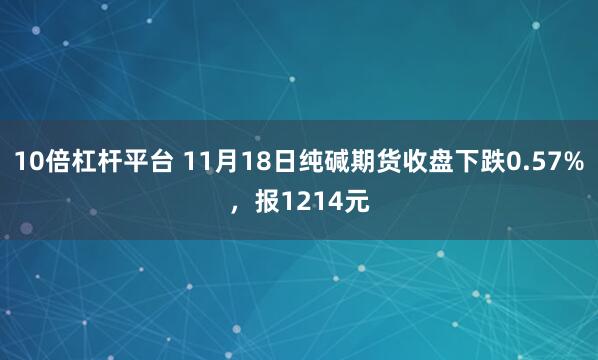 10倍杠杆平台 11月18日纯碱期货收盘下跌0.57%，报1214元
